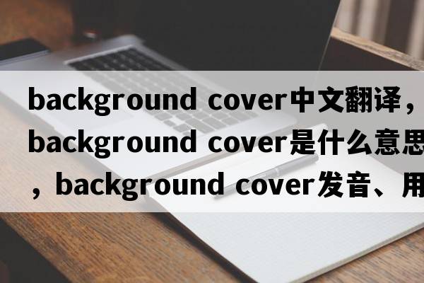background cover中文翻譯，background cover是什么意思，background cover發(fā)音、用法及例句