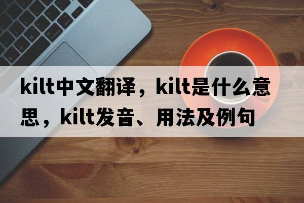 kilt中文翻譯，kilt是什么意思，kilt發(fā)音、用法及例句
