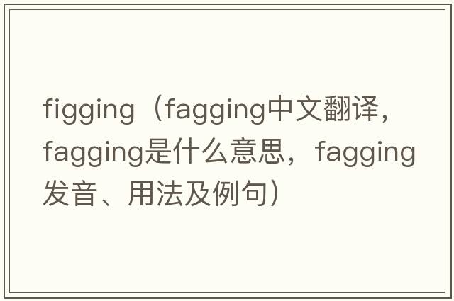 figging（fagging中文翻譯，fagging是什么意思，fagging發(fā)音、用法及例句）