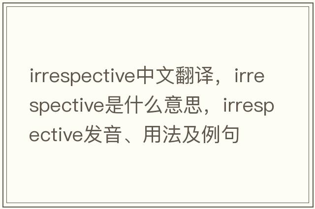 irrespective中文翻譯，irrespective是什么意思，irrespective發(fā)音、用法及例句
