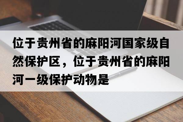 位于貴州省的麻陽(yáng)河國家級自然保護區，位于貴州省的麻陽(yáng)河一級保護動(dòng)物是