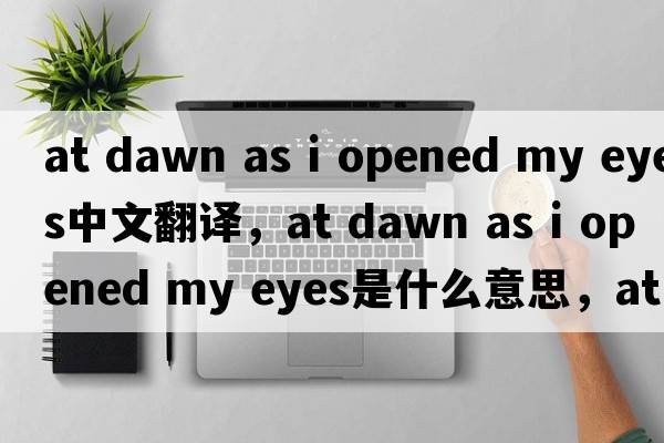 at dawn as i opened my eyes中文翻譯，at dawn as i opened my eyes是什么意思，at dawn as i opened my eyes發(fā)音、用法及例句