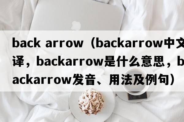 back arrow（backarrow中文翻譯，backarrow是什么意思，backarrow發(fā)音、用法及例句）