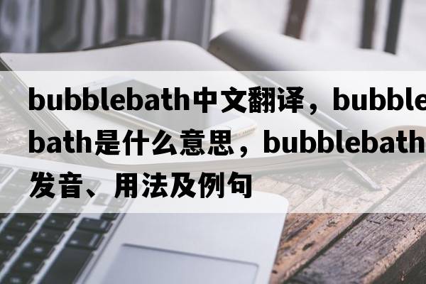 bubblebath中文翻譯，bubblebath是什么意思，bubblebath發(fā)音、用法及例句