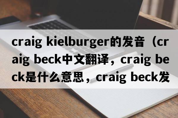 craig kielburger的發(fā)音（craig beck中文翻譯，craig beck是什么意思，craig beck發(fā)音、用法及例句）