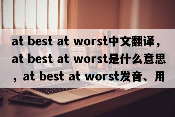 at best at worst中文翻譯，at best at worst是什么意思，at best at worst發(fā)音、用法及例句