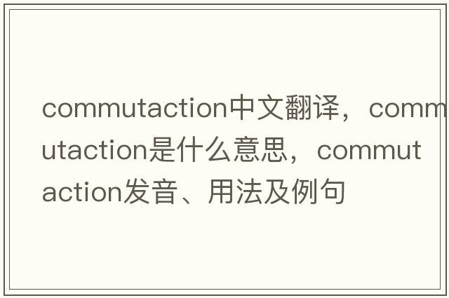 commutaction中文翻譯，commutaction是什么意思，commutaction發(fā)音、用法及例句
