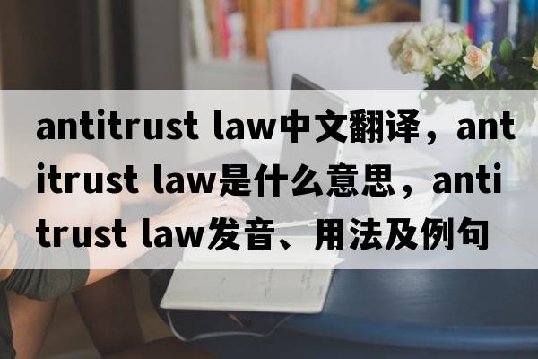 antitrust law中文翻譯，antitrust law是什么意思，antitrust law發(fā)音、用法及例句