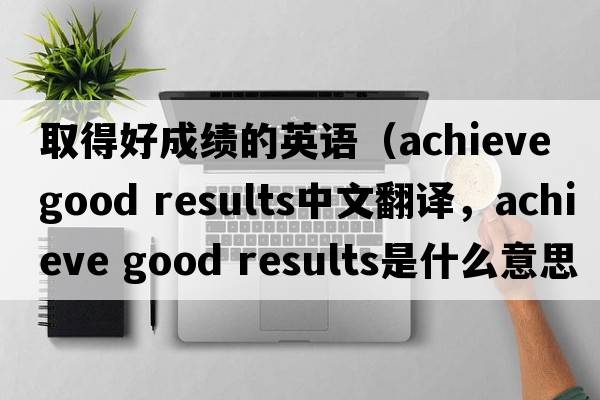取得好成績(jì)的英語(yǔ)（achieve good results中文翻譯，achieve good results是什么意思，achieve good results發(fā)音、用法及例句）