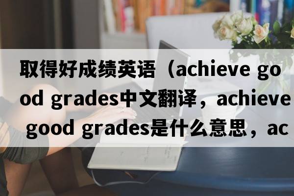 取得好成績(jì)英語(yǔ)（achieve good grades中文翻譯，achieve good grades是什么意思，achieve good grades發(fā)音、用法及例句）