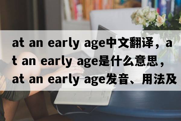 at an early age中文翻譯，at an early age是什么意思，at an early age發(fā)音、用法及例句
