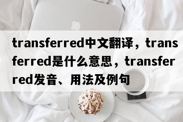 transferred中文翻譯，transferred是什么意思，transferred發(fā)音、用法及例句