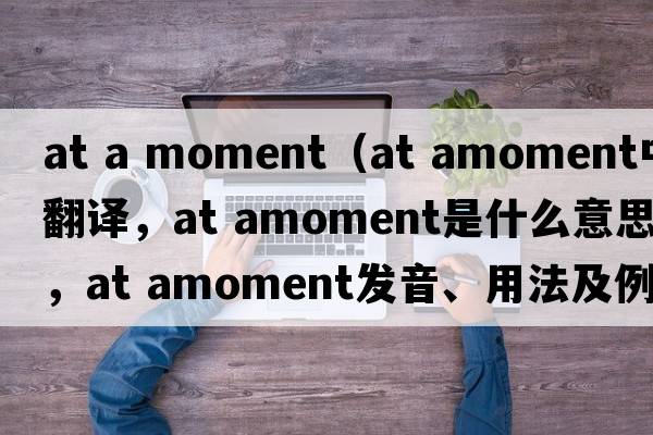 at a moment（at amoment中文翻譯，at amoment是什么意思，at amoment發(fā)音、用法及例句）