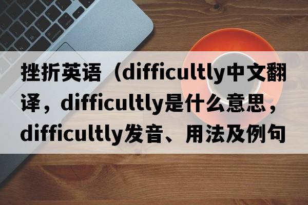 挫折英語(yǔ)（difficultly中文翻譯，difficultly是什么意思，difficultly發(fā)音、用法及例句）