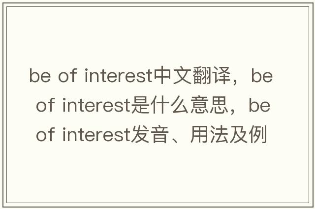 be of interest中文翻譯，be of interest是什么意思，be of interest發(fā)音、用法及例句