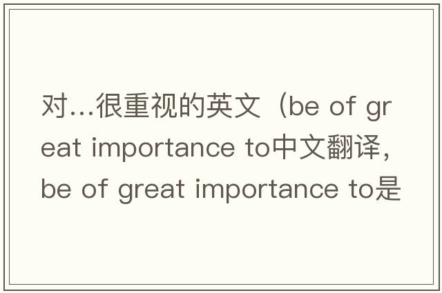 對…很重視的英文（be of great importance to中文翻譯，be of great importance to是什么意思，be of great importance to發(fā)音、用法