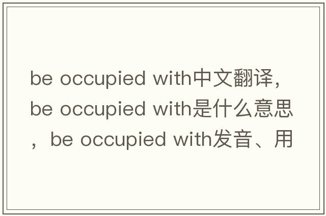 be occupied with中文翻譯，be occupied with是什么意思，be occupied with發(fā)音、用法及例句