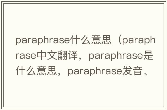 paraphrase什么意思（paraphrase中文翻譯，paraphrase是什么意思，paraphrase發(fā)音、用法及例句）