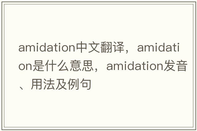 amidation中文翻譯，amidation是什么意思，amidation發(fā)音、用法及例句