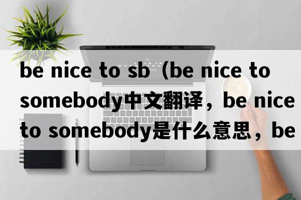 be nice to sb（be nice to somebody中文翻譯，be nice to somebody是什么意思，be nice to somebody發(fā)音、用法及例句）