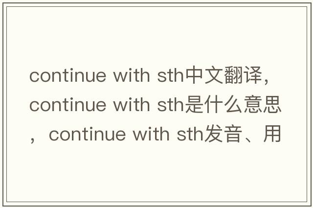 continue with sth中文翻譯，continue with sth是什么意思，continue with sth發(fā)音、用法及例句