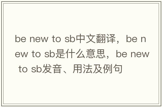 be new to sb中文翻譯，be new to sb是什么意思，be new to sb發(fā)音、用法及例句