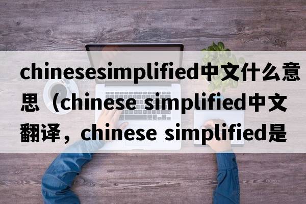 chinesesimplified中文什么意思（chinese simplified中文翻譯，chinese simplified是什么意思，chinese simplified發(fā)音、用法及例句）