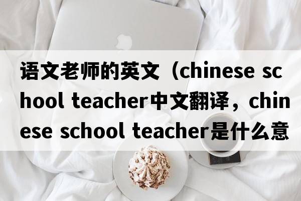 語(yǔ)文老師的英文（chinese school teacher中文翻譯，chinese school teacher是什么意思，chinese school teacher發(fā)音、用法及例句）