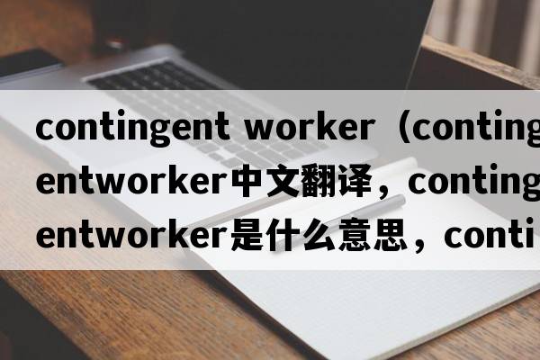 contingent worker（contingentworker中文翻譯，contingentworker是什么意思，contingentworker發(fā)音、用法及例句）