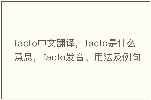 facto中文翻譯，facto是什么意思，facto發(fā)音、用法及例句