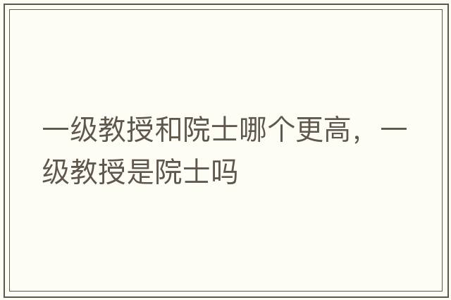 一級教授和院士哪個(gè)更高，一級教授是院士嗎