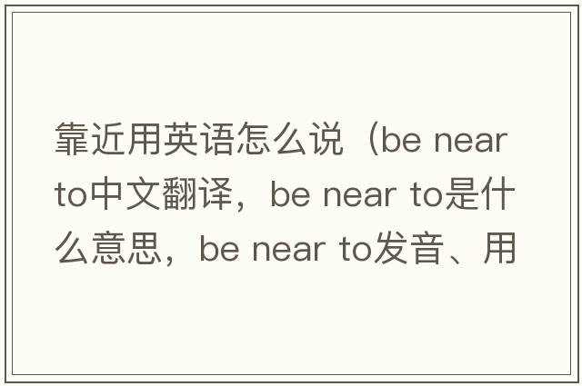 靠近用英語(yǔ)怎么說(shuō)（be near to中文翻譯，be near to是什么意思，be near to發(fā)音、用法及例句）