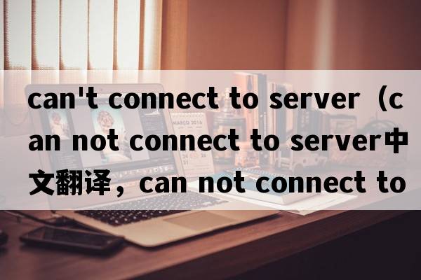 can't connect to server（can not connect to server中文翻譯，can not connect to server是什么意思，can not co