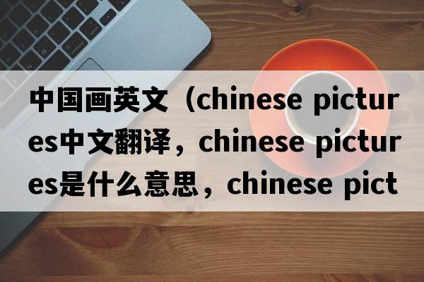 中國畫(huà)英文（chinese pictures中文翻譯，chinese pictures是什么意思，chinese pictures發(fā)音、用法及例句）