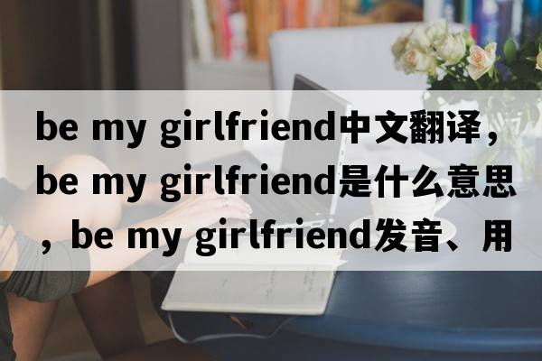 be my girlfriend中文翻譯，be my girlfriend是什么意思，be my girlfriend發(fā)音、用法及例句
