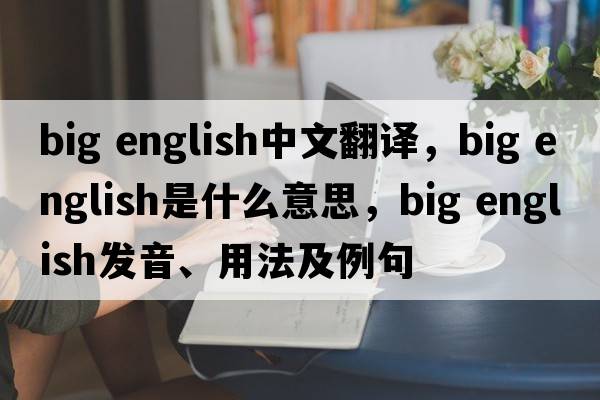 big english中文翻譯，big english是什么意思，big english發(fā)音、用法及例句
