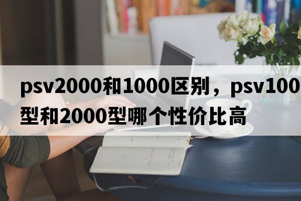 psv2000和1000區別，psv1000型和2000型哪個(gè)性?xún)r(jià)比高