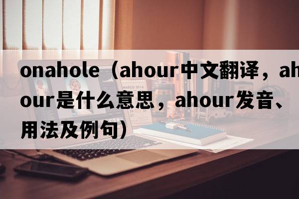 onahole（ahour中文翻譯，ahour是什么意思，ahour發(fā)音、用法及例句）