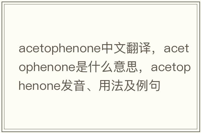 acetophenone中文翻譯，acetophenone是什么意思，acetophenone發(fā)音、用法及例句