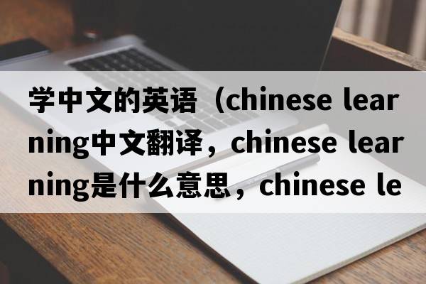 學(xué)中文的英語(yǔ)（chinese learning中文翻譯，chinese learning是什么意思，chinese learning發(fā)音、用法及例句）