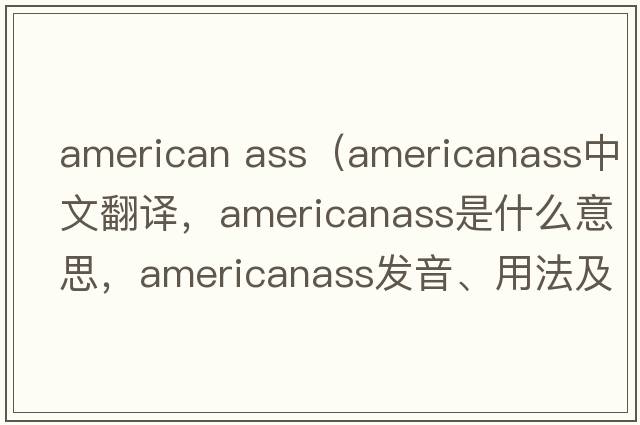 american ass（americanass中文翻譯，americanass是什么意思，americanass發(fā)音、用法及例句）