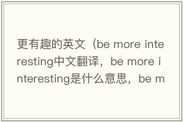 更有趣的英文（be more interesting中文翻譯，be more interesting是什么意思，be more interesting發(fā)音、用法及例句）