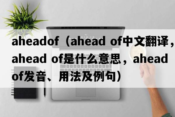 aheadof（ahead of中文翻譯，ahead of是什么意思，ahead of發(fā)音、用法及例句）