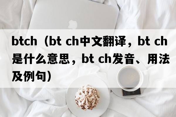 btch（bt ch中文翻譯，bt ch是什么意思，bt ch發(fā)音、用法及例句）