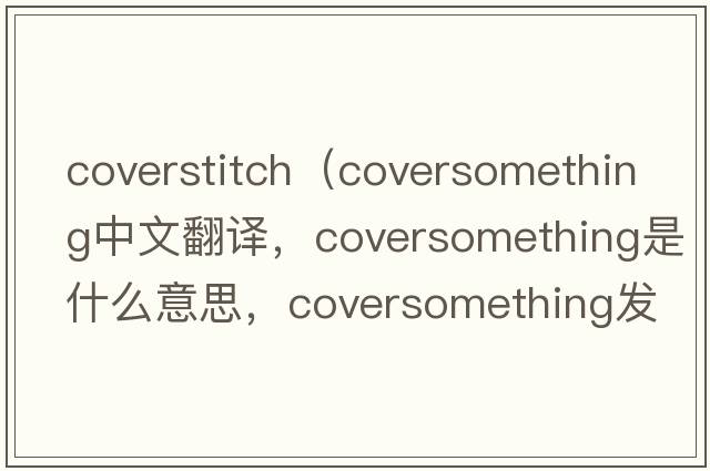 coverstitch（coversomething中文翻譯，coversomething是什么意思，coversomething發(fā)音、用法及例句）