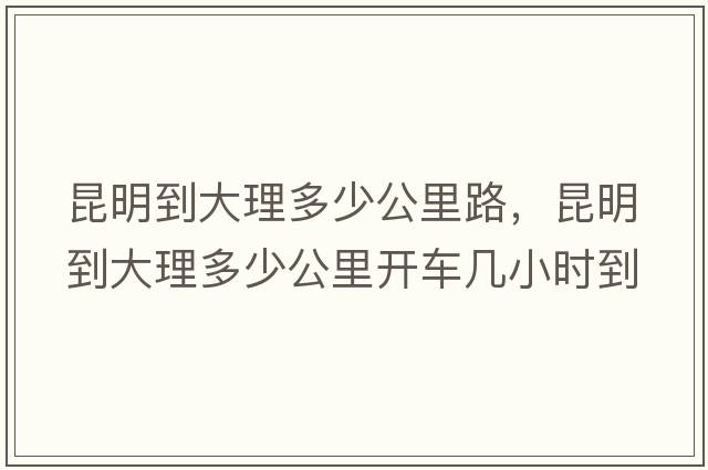 昆明到大理多少公里路，昆明到大理多少公里開(kāi)車(chē)幾小時(shí)到