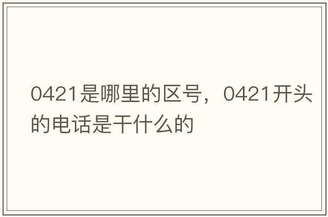 0421是哪里的區號，0421開(kāi)頭的電話(huà)是干什么的