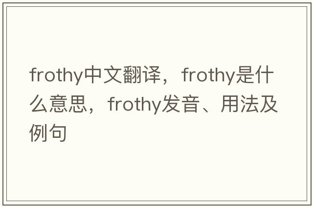 frothy中文翻譯，frothy是什么意思，frothy發(fā)音、用法及例句