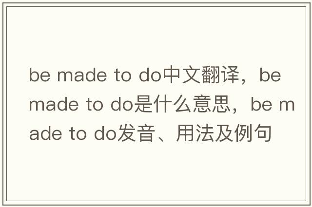 be made to do中文翻譯，be made to do是什么意思，be made to do發(fā)音、用法及例句