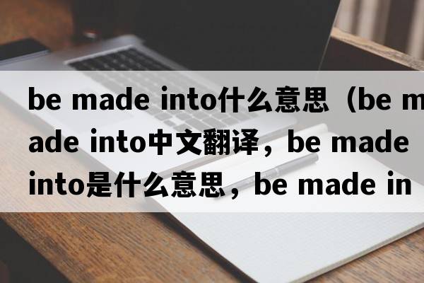 be made into什么意思（be made into中文翻譯，be made into是什么意思，be made into發(fā)音、用法及例句）
